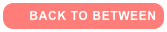    BACK TO BETWEEN     