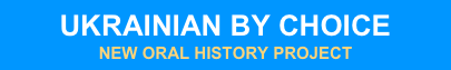 UKRAINIAN BY CHOICE&#10;NEW ORAL HISTORY PROJECT